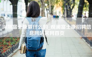 深圳富士康做什么的_观澜富士康招聘信息网站官网首页