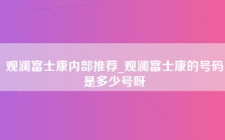 <strong>观澜富士康内部推荐</strong>_观澜富士康的号码是多少号呀