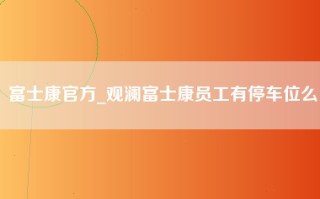 富士康官方_观澜富士康员工有停车位么