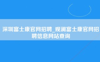 深圳富士康官网招聘_观澜富士康官网招聘信息网站查询