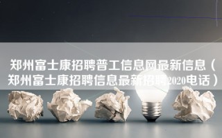 郑州富士康招聘普工信息网最新信息（<strong>郑州富士康招聘信息最新招聘</strong>2020电话）