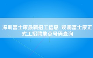 深圳富士康最新招工信息_观澜富士康正式工招聘地点号码查询