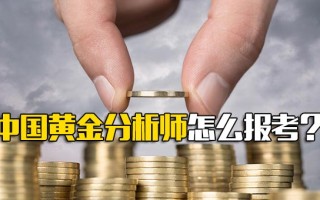 富士康在线报名中国黄金分析师怎么报考？