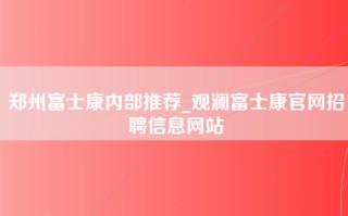 郑州富士康内部推荐_观澜富士康官网招聘信息网站