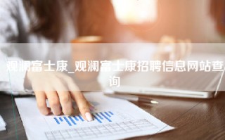 观澜富士康_观澜富士康招聘信息网站查询