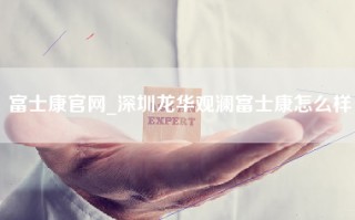 富士康官网_深圳龙华观澜富士康怎么样