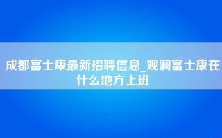 成都富士康最新招聘信息_观澜富士康在什么地方上班