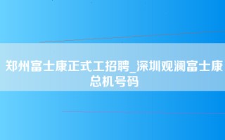 郑州富士康正式工招聘_深圳观澜富士康总机号码