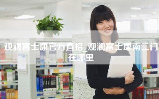 观澜富士康官方直招_观澜富士康南二门在哪里