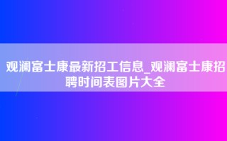 观澜富士康最新招工信息_观澜富士康招聘时间表图片大全