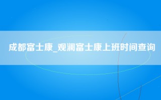 成都富士康_观澜富士康上班时间查询