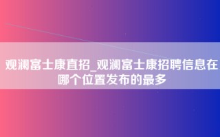 观澜富士康直招_观澜富士康招聘信息在哪个位置发布的最多