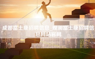 <strong>成都富士康招聘信息</strong>_观澜富士康招聘信息网站官网