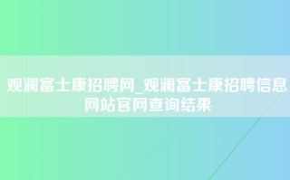 观澜富士康招聘网_观澜富士康招聘信息网站官网查询结果