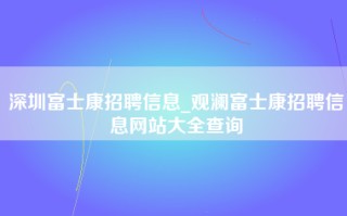 深圳富士康招聘信息_观澜富士康招聘信息网站大全查询