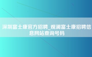 深圳富士康官方招聘_观澜<strong>富士康招聘信息网</strong>站查询号码