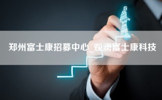 郑州富士康招募中心_观澜富士康科技