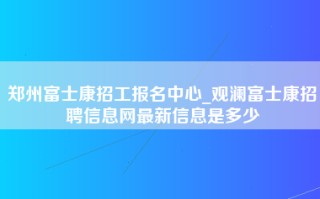 郑州富士康招工报名中心_观澜<strong>富士康招聘信息网</strong>最新信息是多少