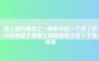 富士康的暑假工一般多少钱一个月（四川成都富士康普工底薪是多少钱）干货满满