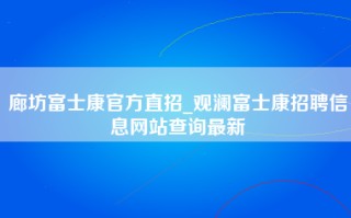 廊坊富士康官方直招_观澜<strong>富士康招聘信息网</strong>站查询最新