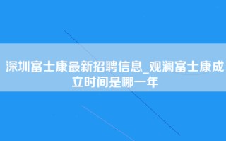 深圳富士康最新招聘信息_观澜富士康成立时间是哪一年
