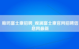 廊坊富士康招聘_观澜富士康官网招聘信息网最新