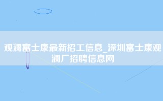 观澜富士康最新招工信息_深圳富士康观澜厂招聘信息网