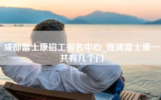 成都富士康招工报名中心_观澜富士康一共有几个门