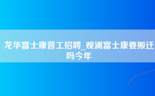 龙华富士康普工招聘_观澜富士康要搬迁吗今年