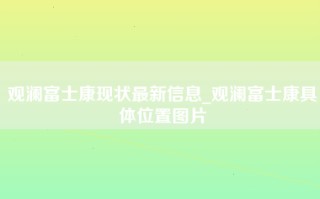 观澜富士康现状最新信息_观澜富士康具体位置图片