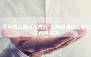 龙华富士康官方直招_深圳观澜富士康员工触电事见