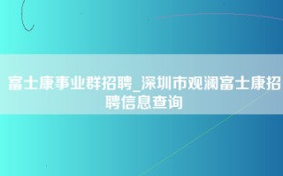 富士康事业群招聘_深圳市观澜富士康招聘信息查询