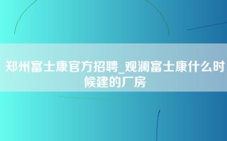 郑州富士康官方招聘_观澜富士康什么时候建的厂房