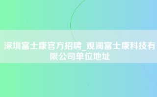 深圳富士康官方招聘_观澜富士康科技有限公司单位地址