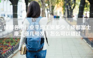 成都各个行业平均工资多少（成都富士康工资几号发）怎么可以错过