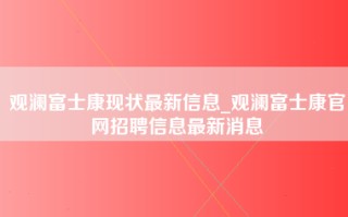 观澜富士康现状最新信息_观澜富士康官网招聘信息最新消息