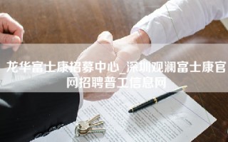 龙华富士康招募中心_深圳观澜富士康官网招聘普工信息网