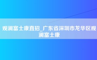 观澜富士康直招_广东省深圳市龙华区观澜富士康