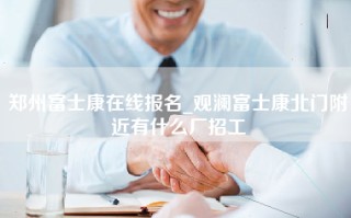 郑州富士康在线报名_观澜富士康北门附近有什么厂招工