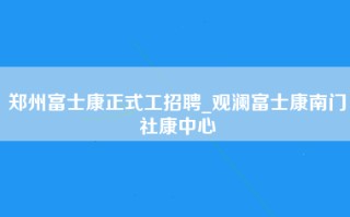 郑州富士康正式工招聘_观澜富士康南门社康中心
