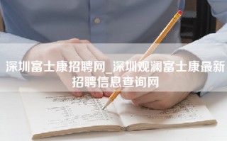 深圳富士康招聘网_深圳观澜富士康最新招聘信息查询网