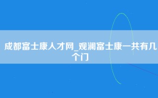 成都富士康人才网_观澜富士康一共有几个门