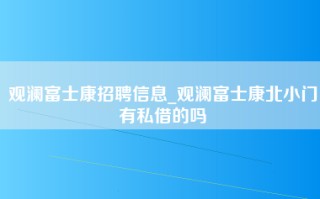 观澜富士康招聘信息_观澜富士康北小门有私借的吗