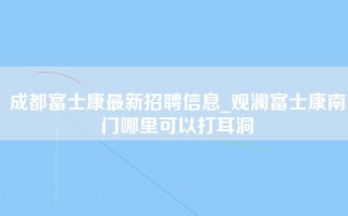 <strong>成都富士康最新招聘信息</strong>_观澜富士康南门哪里可以打耳洞