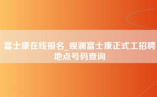 富士康在线报名_观澜富士康正式工招聘地点号码查询