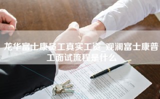 龙华富士康员工真实工资_观澜富士康普工面试流程是什么