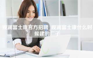 观澜富士康官方招聘_观澜富士康什么时候建的厂子