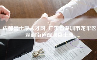 成都富士康人才网_广东省深圳市龙华区观澜街道观澜富士康