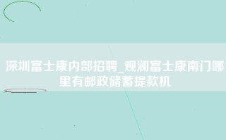 深圳富士康内部招聘_观澜富士康南门哪里有邮政储蓄提款机