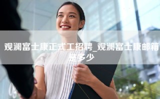 观澜富士康正式工招聘_观澜富士康邮箱是多少